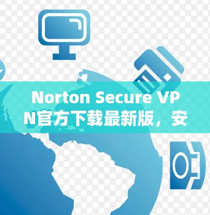 Norton Secure VPN官方下载最新版，安全连接的无缝体验