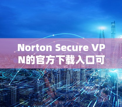 Norton Secure VPN的官方下载入口可以通过Norton的官方网站找到。以下是详细的步骤