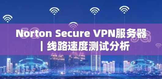 Norton Secure VPN服务器｜线路速度测试分析