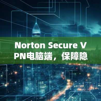 Norton Secure VPN电脑端，保障隐私安全，高速无忧上网