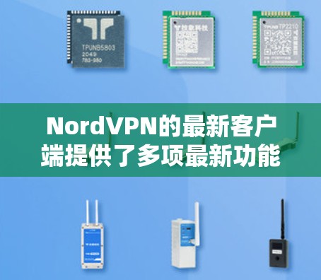 NordVPN的最新客户端提供了多项最新功能和改进，确保了更高的安全性和更好的用户体验。以下是对最新客户端的详细分析和推荐