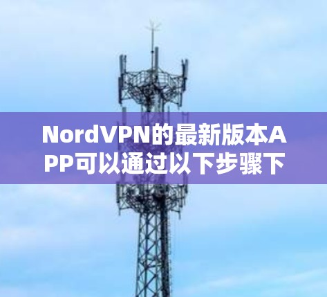NordVPN的最新版本APP可以通过以下步骤下载