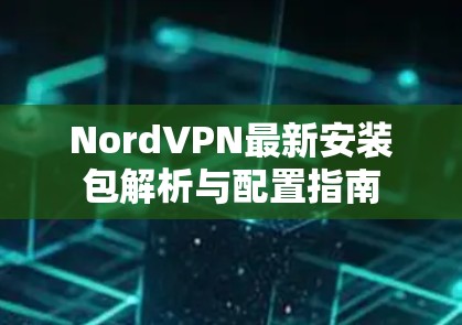 NordVPN最新安装包解析与配置指南