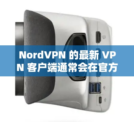 NordVPN 的最新 VPN 客户端通常会在官方网站上发布最新版本，以下是一些关于 NordVPN 最新版本的信息和特点