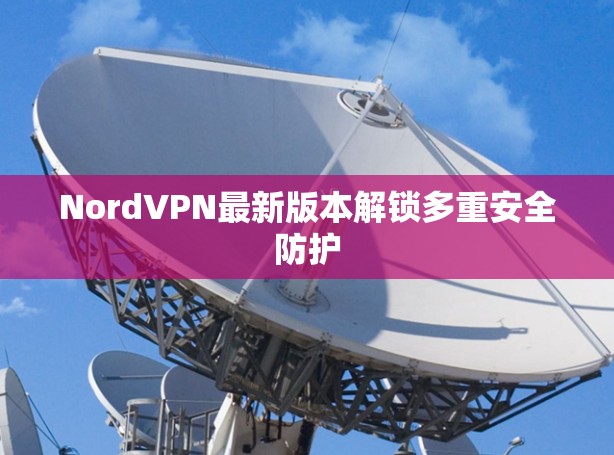 NordVPN最新版本解锁多重安全防护
