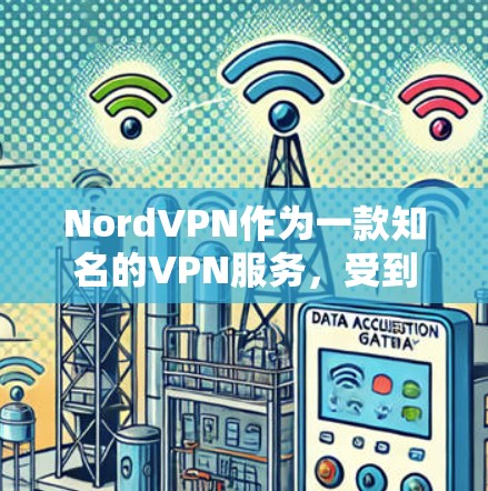 NordVPN作为一款知名的VPN服务，受到广泛的用户评价。以下是对其的真实用户评价总结
