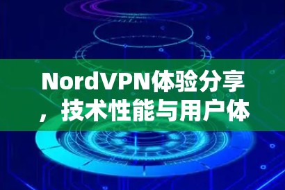 NordVPN体验分享，技术性能与用户体验深度解析