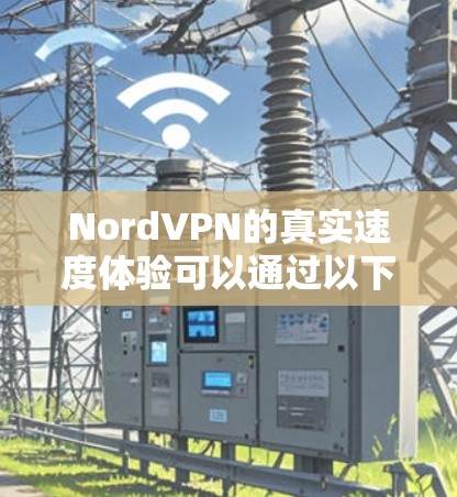 NordVPN的真实速度体验可以通过以下几个方面进行全面评估