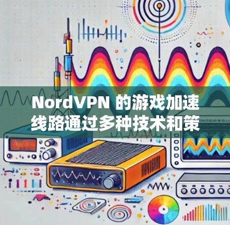 NordVPN 的游戏加速线路通过多种技术和策略实现，确保在游戏中提供更快的连接速度和更好的用户体验。以下是其主要原理和技术