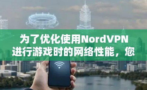 为了优化使用NordVPN进行游戏时的网络性能，您可以按照以下步骤选择最佳的游戏服务器节点，从而降低延迟并提升游戏体验