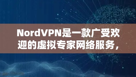 NordVPN是一款广受欢迎的虚拟专家网络服务，用户对其评价较高，特别是在隐私保护和网络安全方面。以下是NordVPN用户评价的总结，基于多个来源的数据整理