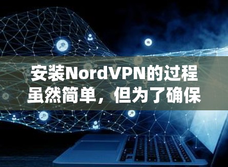 安装NordVPN的过程虽然简单，但为了确保顺利完成，以下是针对不同操作系统的详细步骤指南
