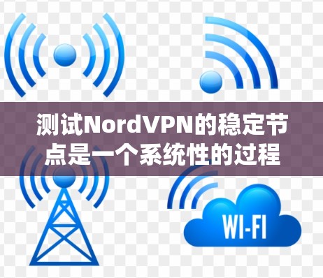 测试NordVPN的稳定节点是一个系统性的过程，需要从多个方面进行评估，以确保选择的节点能够提供稳定、快速和安全的连接。以下是详细的步骤指南，帮助您有效测试NordVPN的稳定节点