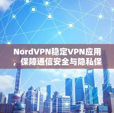 NordVPN稳定VPN应用，保障通信安全与隐私保护