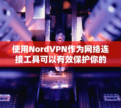 使用NordVPN作为网络连接工具可以有效保护你的隐私和安全。以下是详细的步骤和注意事项