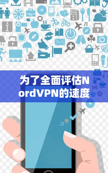 为了全面评估NordVPN的速度性能，可以按照以下步骤进行测试