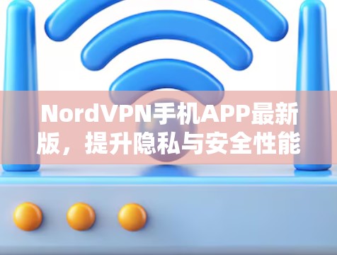 NordVPN手机APP最新版，提升隐私与安全性能