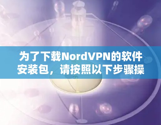 为了下载NordVPN的软件安装包，请按照以下步骤操作
