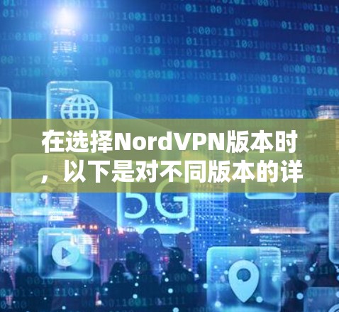 在选择NordVPN版本时，以下是对不同版本的详细分析和推荐，帮助你做出明智的决定
