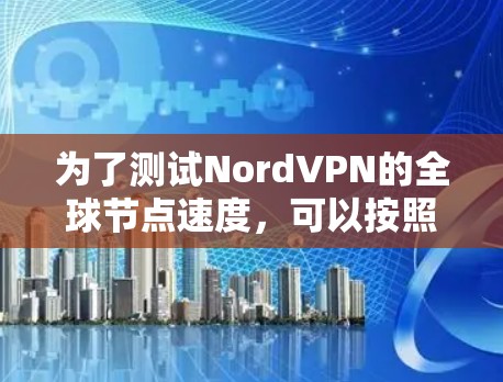 为了测试NordVPN的全球节点速度，可以按照以下步骤进行