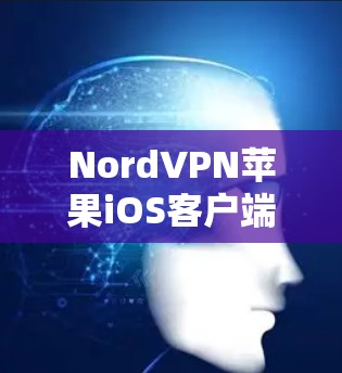 NordVPN苹果iOS客户端，功能与使用指南