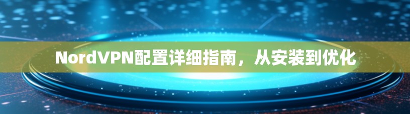 NordVPN配置详细指南，从安装到优化
