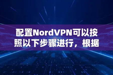 配置NordVPN可以按照以下步骤进行，根据你的需求选择适合的方法