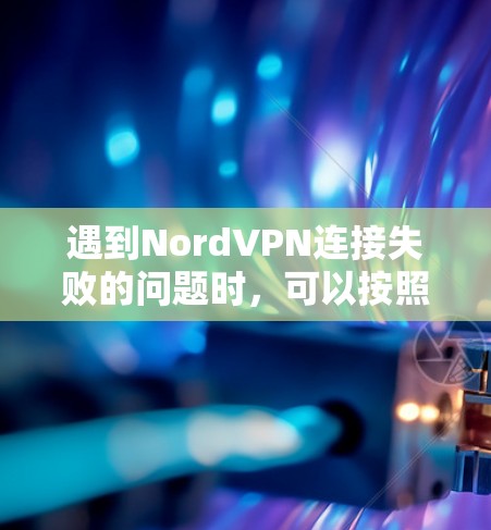 遇到NordVPN连接失败的问题时，可以按照以下步骤逐步排查和解决