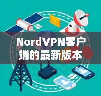 NordVPN客户端的最新版本可以通过以下步骤获取