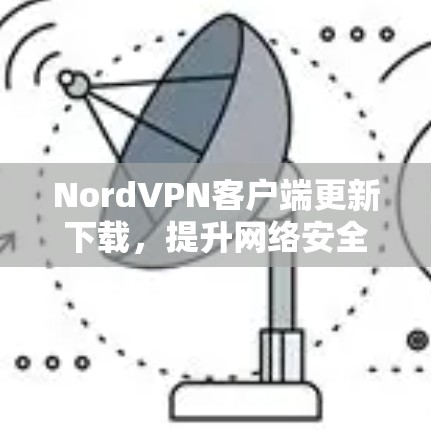 NordVPN客户端更新下载，提升网络安全与隐私保护能力