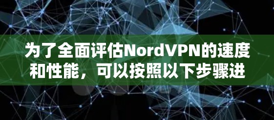 为了全面评估NordVPN的速度和性能,可以按照以下步骤进行测试和分析 为了全面评估NordVPN的速度和性能,可以按照以下步骤进行测试和分析
