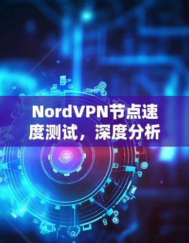 NordVPN节点速度测试，深度分析与优化建议