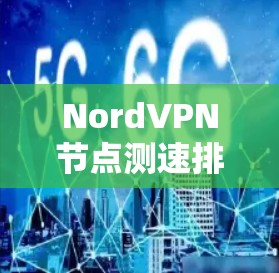 NordVPN节点测速排行与线路选择技巧 NordVPN节点测速排行与线路选择技巧