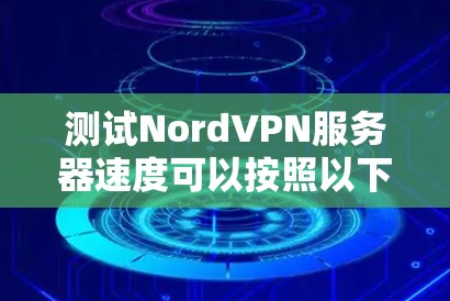 测试NordVPN服务器速度可以按照以下步骤进行
