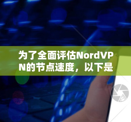 为了全面评估NordVPN的节点速度，以下是逐步的总结和建议