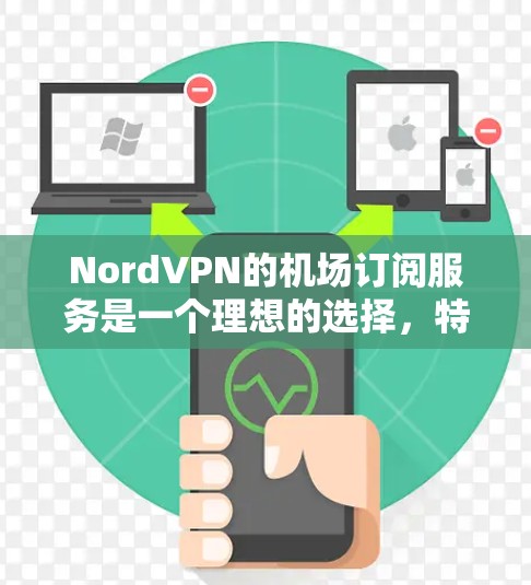 NordVPN的机场订阅服务是一个理想的选择，特别适合经常飞行或需要在公共网络上工作的用户。以下是对该服务的详细分析和总结