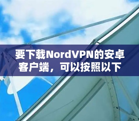 要下载NordVPN的安卓客户端,可以按照以下步骤操作 要下载NordVPN的安卓客户端,可以按照以下步骤操作