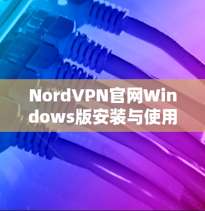 NordVPN官网Windows版安装与使用指南