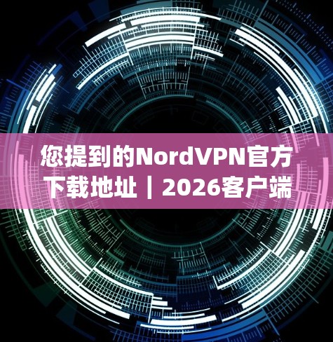 您提到的NordVPN官方下载地址｜2026客户端更新说明可能是指NordVPN（现更名为NordLayer）的官方下载页面和客户端更新信息。以下是相关的详细信息