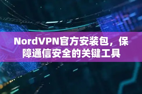 NordVPN官方安装包,保障通信安全的关键工具 NordVPN官方安装包,保障通信安全的关键工具