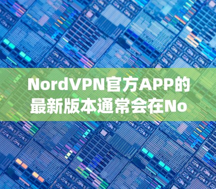 NordVPN官方APP的最新版本通常会在NordVPN的官网或相关应用商店（如Apple App Store、Google Play Store）中找到。为了获取最新版本，请按照以下步骤操作