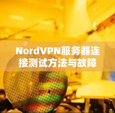 NordVPN服务器连接测试方法与故障排除 NordVPN服务器连接测试方法与故障排除