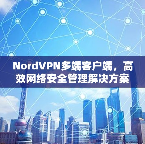 NordVPN多端客户端，高效网络安全管理解决方案