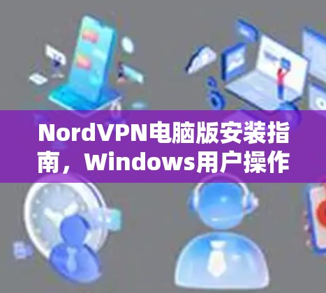 NordVPN电脑版安装指南,Windows用户操作详解 NordVPN电脑版安装指南,Windows用户操作详解