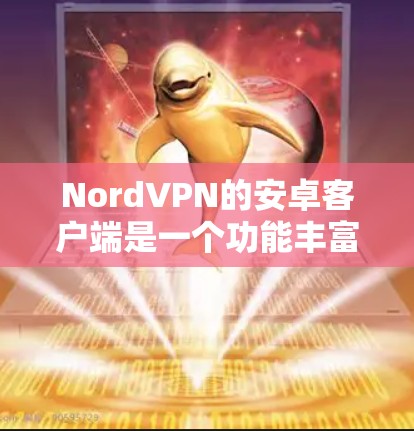 NordVPN的安卓客户端是一个功能丰富且用户友好的VPN解决方案，适合需要保护隐私和安全的用户。以下是该客户端的详细介绍