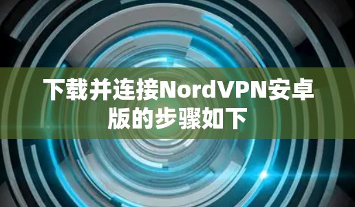 下载并连接NordVPN安卓版的步骤如下