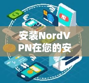 安装NordVPN在您的安卓手机上可以按照以下步骤进行