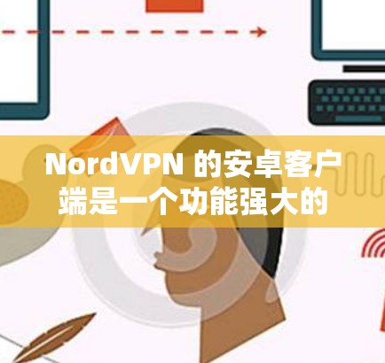NordVPN 的安卓客户端是一个功能强大的 VPN 应用程序，专为用户提供安全、匿名和隐私保护的网络连接。以下是 NordVPN 安卓客户端的主要特点和功能
