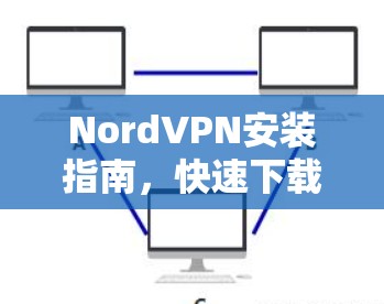 NordVPN安装指南，快速下载与配置