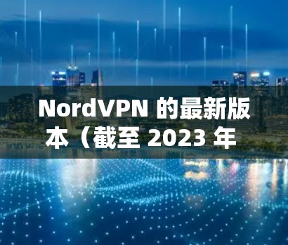 NordVPN 的最新版本（截至 2023 年 12 月）通常会带来一些改进和新功能，包括